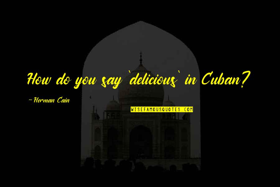 Zs Quotes By Herman Cain: How do you say 'delicious' in Cuban? Zs Quotes By Herman Cain: How do you say 'delicious' in Cuban?