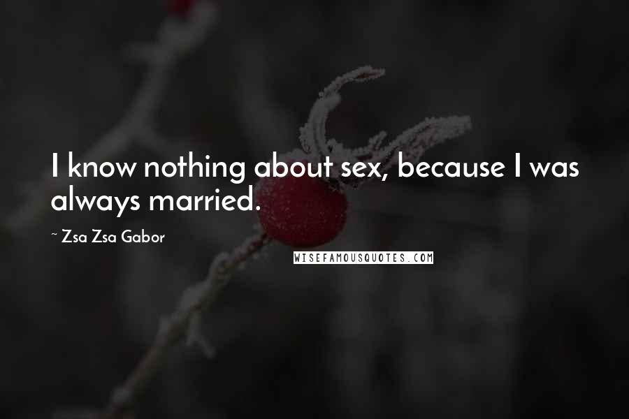 Zsa Zsa Gabor quotes: I know nothing about sex, because I was always married.