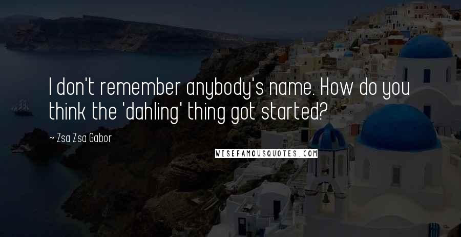 Zsa Zsa Gabor quotes: I don't remember anybody's name. How do you think the 'dahling' thing got started?