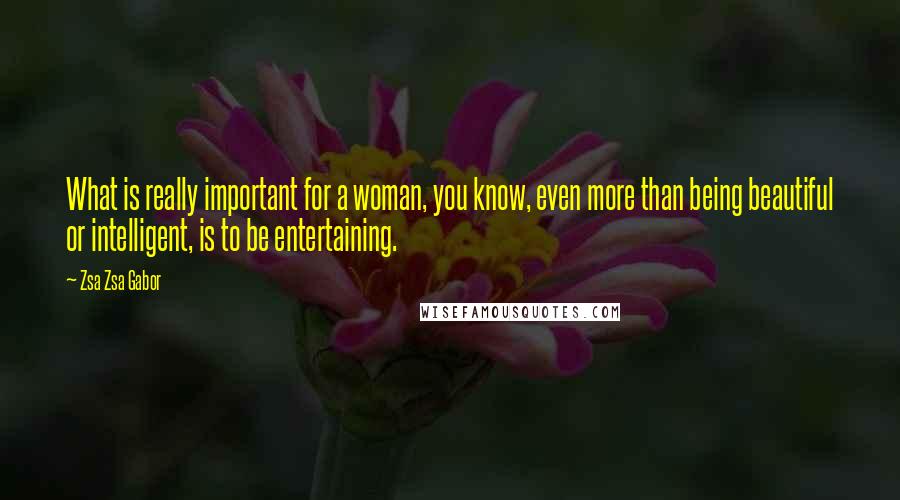 Zsa Zsa Gabor quotes: What is really important for a woman, you know, even more than being beautiful or intelligent, is to be entertaining. Zsa Zsa Gabor quotes: What is really important for a woman, you know, even more than being beautiful or intelligent, is to be entertaining.