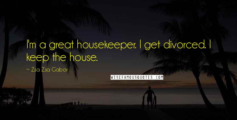 Zsa Zsa Gabor quotes: I'm a great housekeeper. I get divorced. I keep the house.