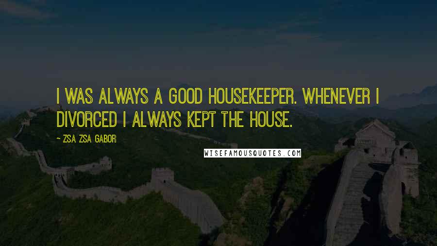 Zsa Zsa Gabor quotes: I was always a good housekeeper. Whenever I divorced I always kept the house.