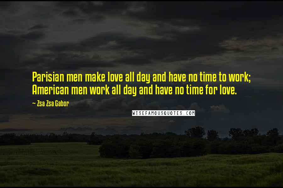 Zsa Zsa Gabor quotes: Parisian men make love all day and have no time to work; American men work all day and have no time for love. Zsa Zsa Gabor quotes: Parisian men make love all day and have no time to work; American men work all day and have no time for love.