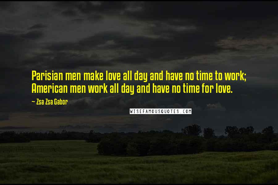 Zsa Zsa Gabor quotes: Parisian men make love all day and have no time to work; American men work all day and have no time for love.