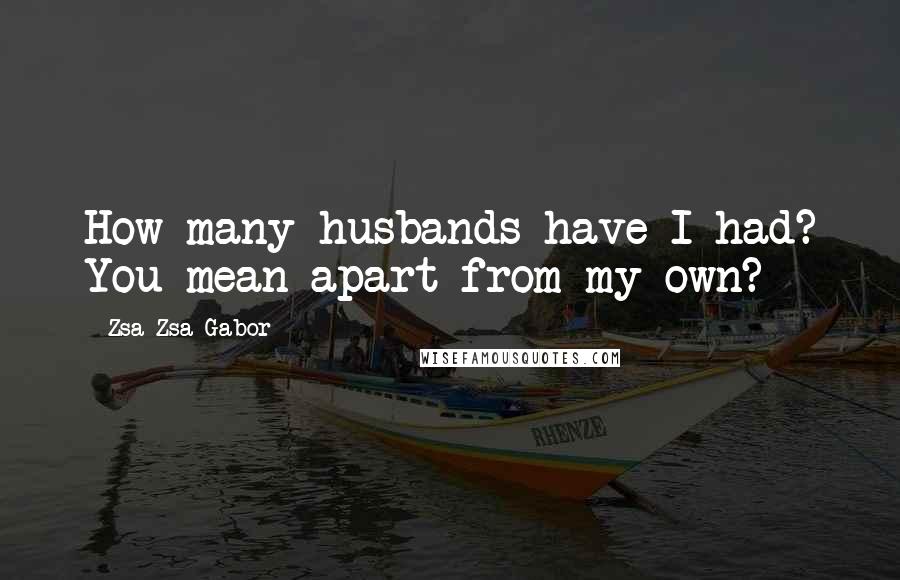 Zsa Zsa Gabor quotes: How many husbands have I had? You mean apart from my own?