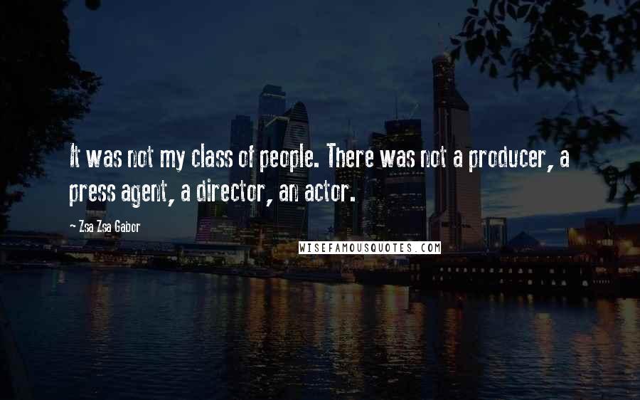 Zsa Zsa Gabor quotes: It was not my class of people. There was not a producer, a press agent, a director, an actor.