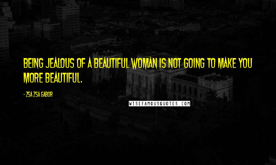 Zsa Zsa Gabor quotes: Being jealous of a beautiful woman is not going to make you more beautiful.