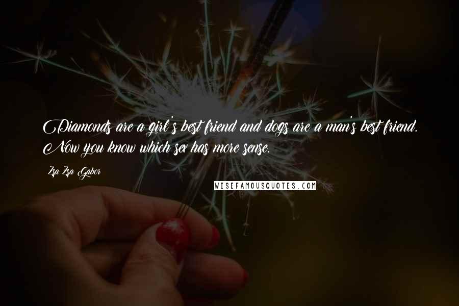 Zsa Zsa Gabor quotes: Diamonds are a girl's best friend and dogs are a man's best friend. Now you know which sex has more sense. Zsa Zsa Gabor quotes: Diamonds are a girl's best friend and dogs are a man's best friend. Now you know which sex has more sense.