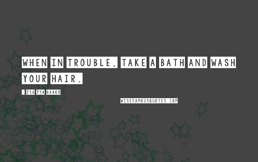 Zsa Zsa Gabor quotes: When in trouble, take a bath and wash your hair.