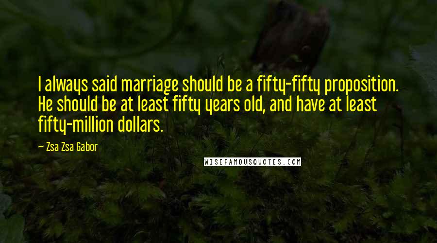 Zsa Zsa Gabor quotes: I always said marriage should be a fifty-fifty proposition. He should be at least fifty years old, and have at least fifty-million dollars. Zsa Zsa Gabor quotes: I always said marriage should be a fifty-fifty proposition. He should be at least fifty years old, and have at least fifty-million dollars.