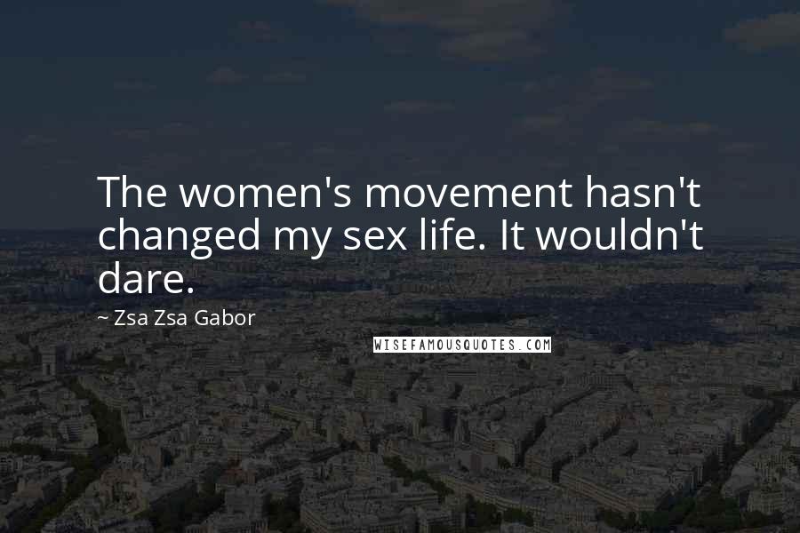 Zsa Zsa Gabor quotes: The women's movement hasn't changed my sex life. It wouldn't dare.