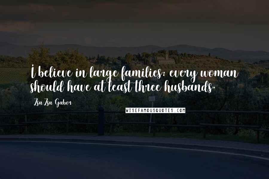 Zsa Zsa Gabor quotes: I believe in large families: every woman should have at least three husbands.