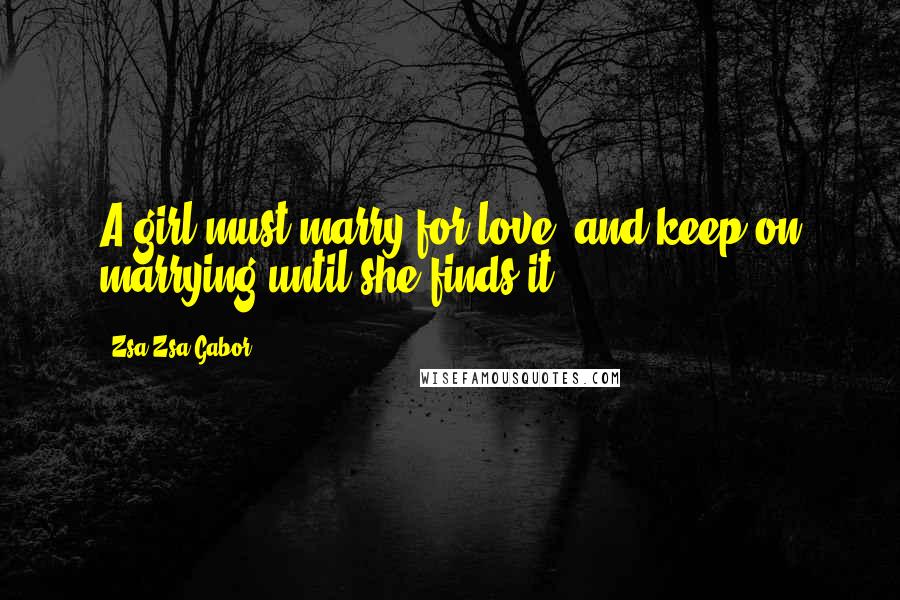 Zsa Zsa Gabor quotes: A girl must marry for love, and keep on marrying until she finds it.