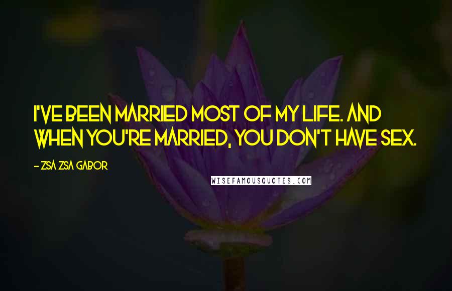 Zsa Zsa Gabor quotes: I've been married most of my life. And when you're married, you don't have sex.