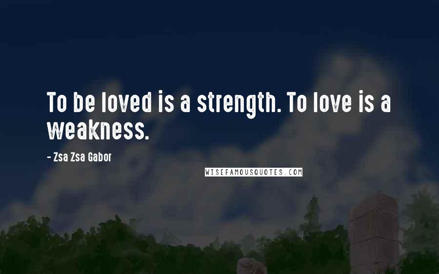 Zsa Zsa Gabor quotes: To be loved is a strength. To love is a weakness.