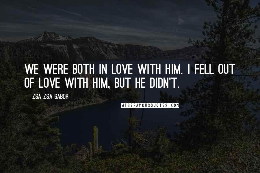 Zsa Zsa Gabor quotes: We were both in love with him. I fell out of love with him, but he didn't.