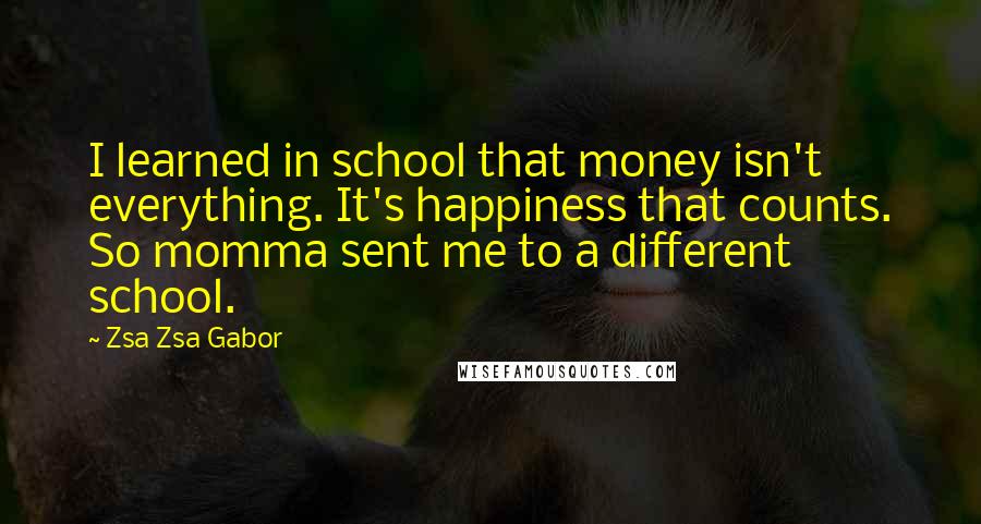 Zsa Zsa Gabor quotes: I learned in school that money isn't everything. It's happiness that counts. So momma sent me to a different school.