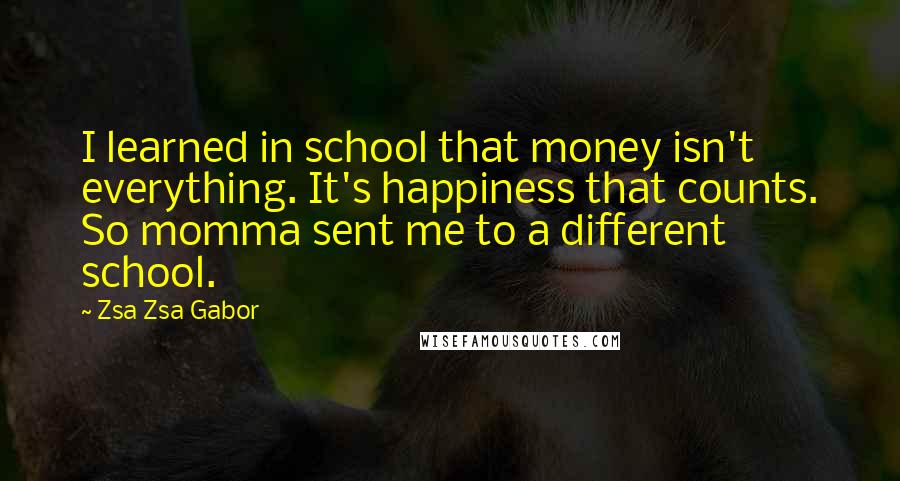 Zsa Zsa Gabor quotes: I learned in school that money isn't everything. It's happiness that counts. So momma sent me to a different school. Zsa Zsa Gabor quotes: I learned in school that money isn't everything. It's happiness that counts. So momma sent me to a different school.
