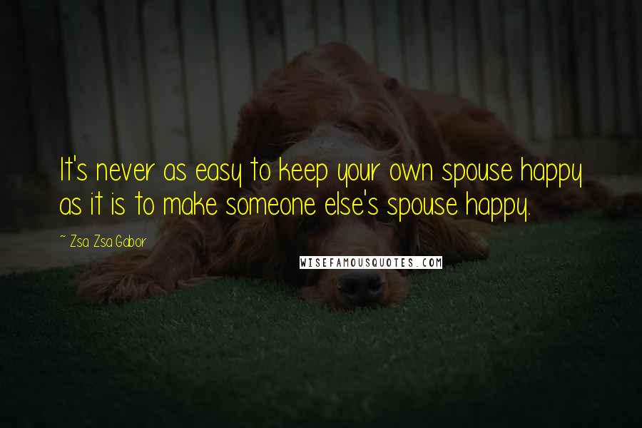 Zsa Zsa Gabor quotes: It's never as easy to keep your own spouse happy as it is to make someone else's spouse happy.