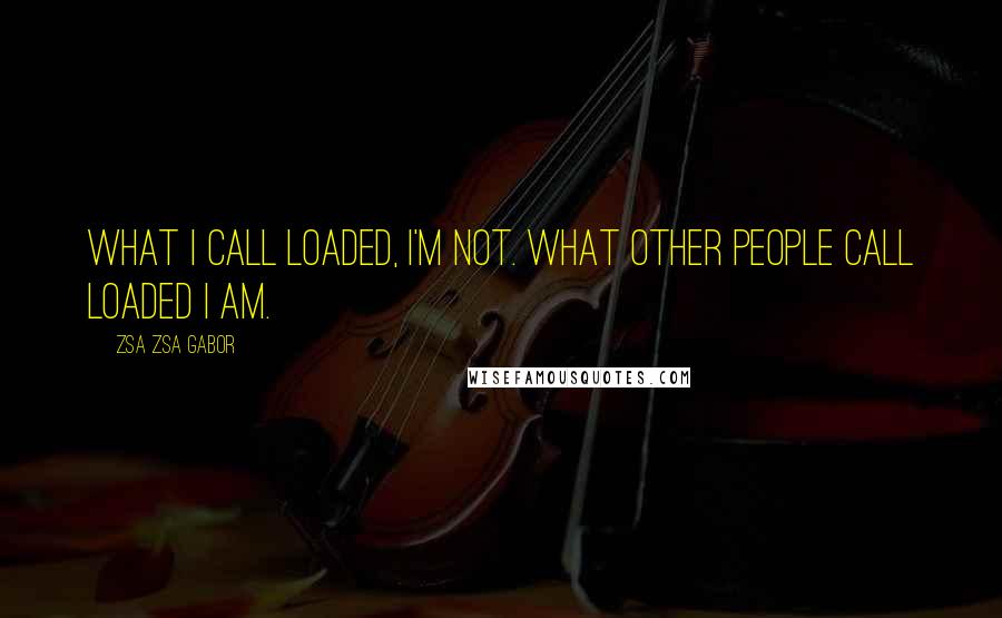 Zsa Zsa Gabor quotes: What I call loaded, I'm not. What other people call loaded I am.