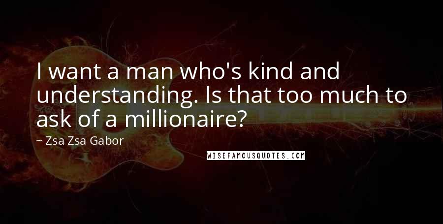 Zsa Zsa Gabor quotes: I want a man who's kind and understanding. Is that too much to ask of a millionaire?