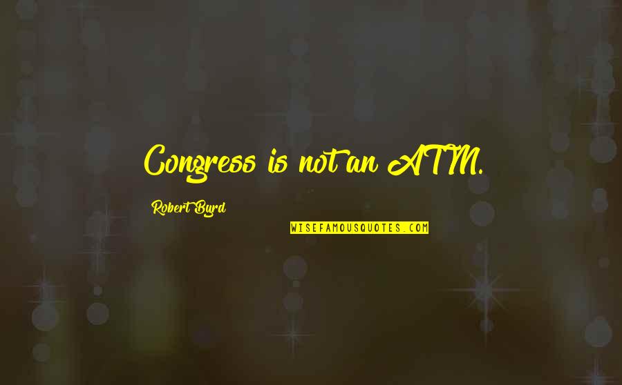 Zsalynn Whitworth Quotes By Robert Byrd: Congress is not an ATM. Zsalynn Whitworth Quotes By Robert Byrd: Congress is not an ATM.