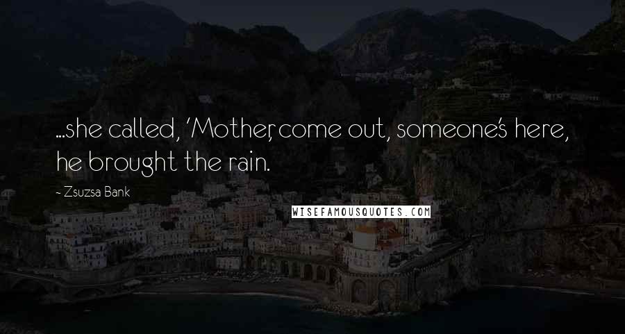 Zsuzsa Bank quotes: ...she called, 'Mother, come out, someone's here, he brought the rain.