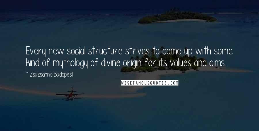 Zsuzsanna Budapest quotes: Every new social structure strives to come up with some kind of mythology of divine origin for its values and aims. Zsuzsanna Budapest quotes: Every new social structure strives to come up with some kind of mythology of divine origin for its values and aims.