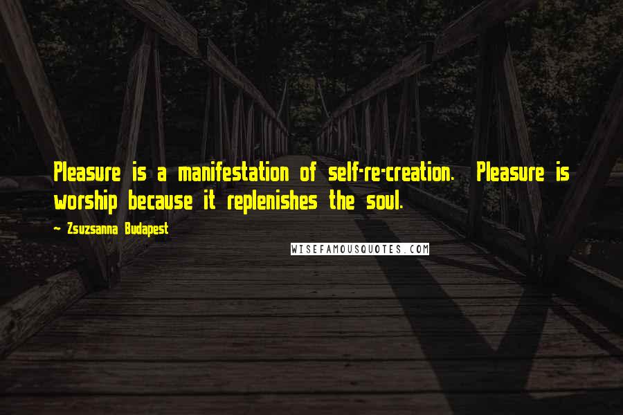 Zsuzsanna Budapest quotes: Pleasure is a manifestation of self-re-creation. Pleasure is worship because it replenishes the soul. Zsuzsanna Budapest quotes: Pleasure is a manifestation of self-re-creation. Pleasure is worship because it replenishes the soul.