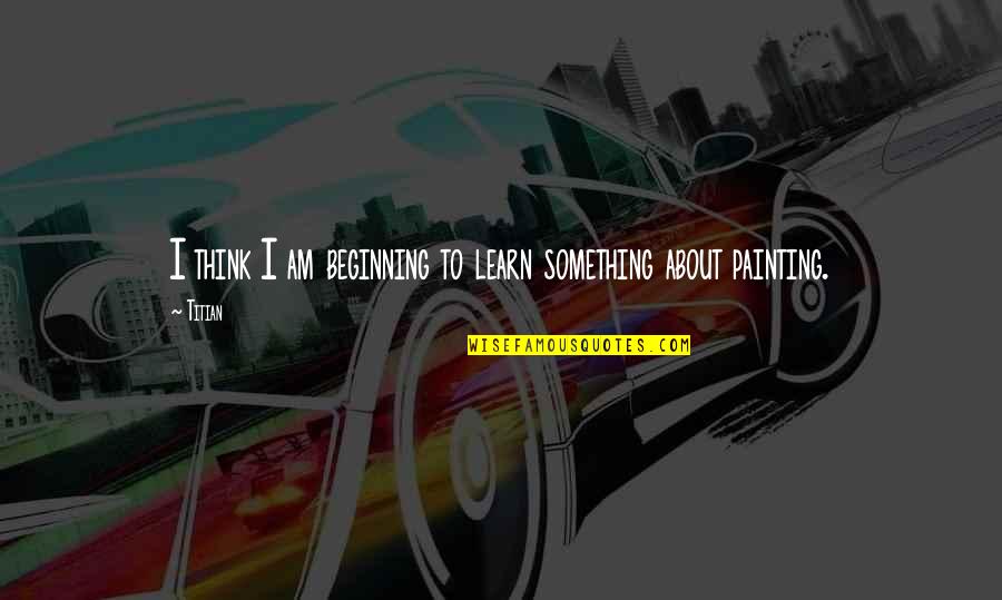 Zubair Automotive Quotes By Titian: I think I am beginning to learn something