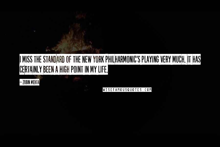 Zubin Mehta quotes: I miss the standard of the New York Philharmonic's playing very much. It has certainly been a high point in my life.