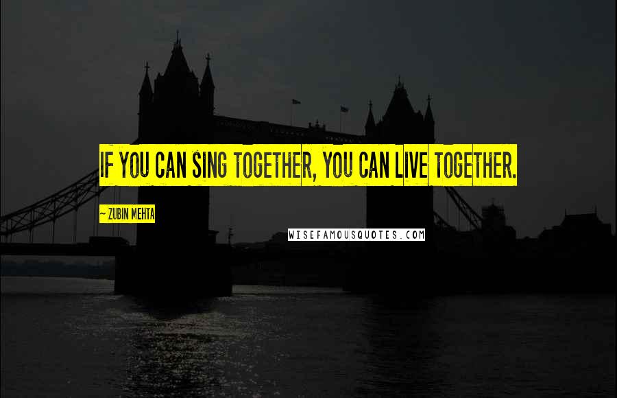 Zubin Mehta quotes: If you can sing together, you can live together.