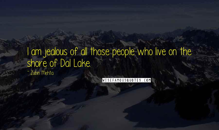 Zubin Mehta quotes: I am jealous of all those people who live on the shore of Dal Lake.
