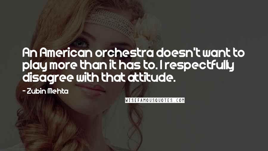 Zubin Mehta quotes: An American orchestra doesn't want to play more than it has to. I respectfully disagree with that attitude.