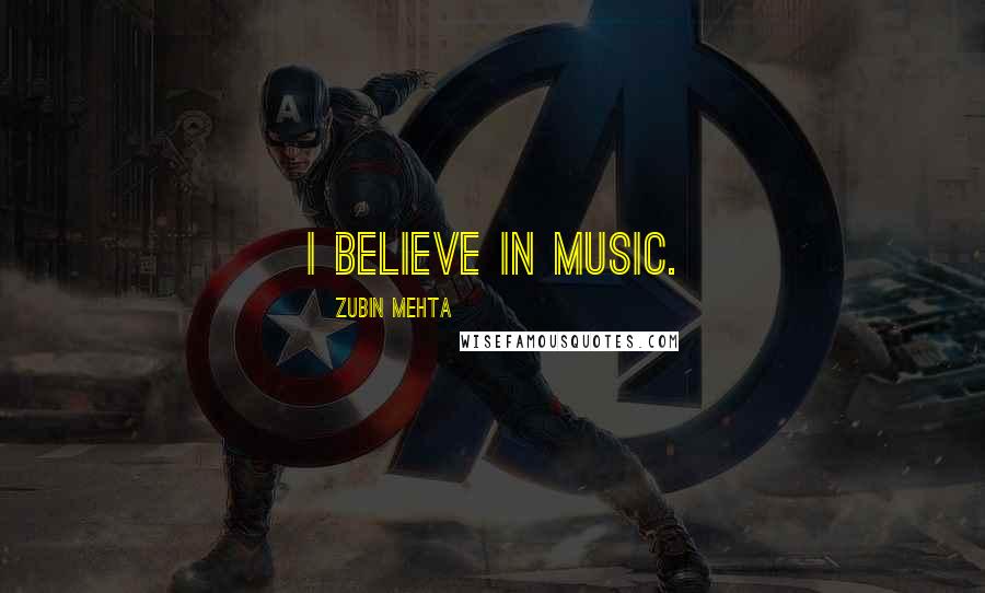 Zubin Mehta quotes: I believe in music.