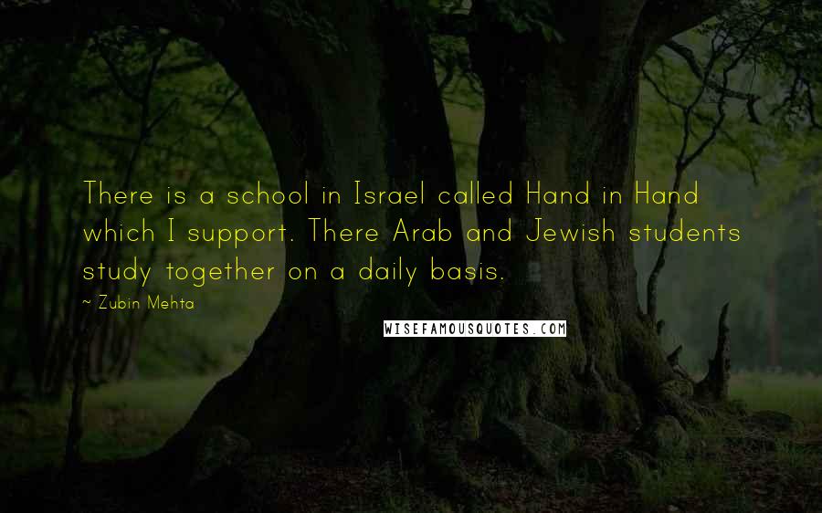 Zubin Mehta quotes: There is a school in Israel called Hand in Hand which I support. There Arab and Jewish students study together on a daily basis.