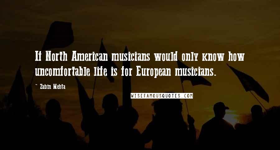 Zubin Mehta quotes: If North American musicians would only know how uncomfortable life is for European musicians.