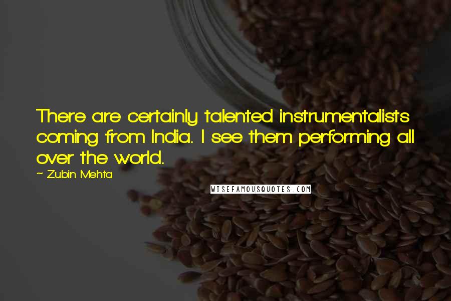 Zubin Mehta quotes: There are certainly talented instrumentalists coming from India. I see them performing all over the world.