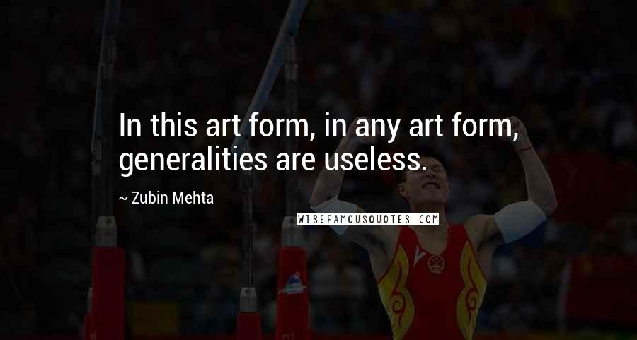 Zubin Mehta quotes: In this art form, in any art form, generalities are useless.