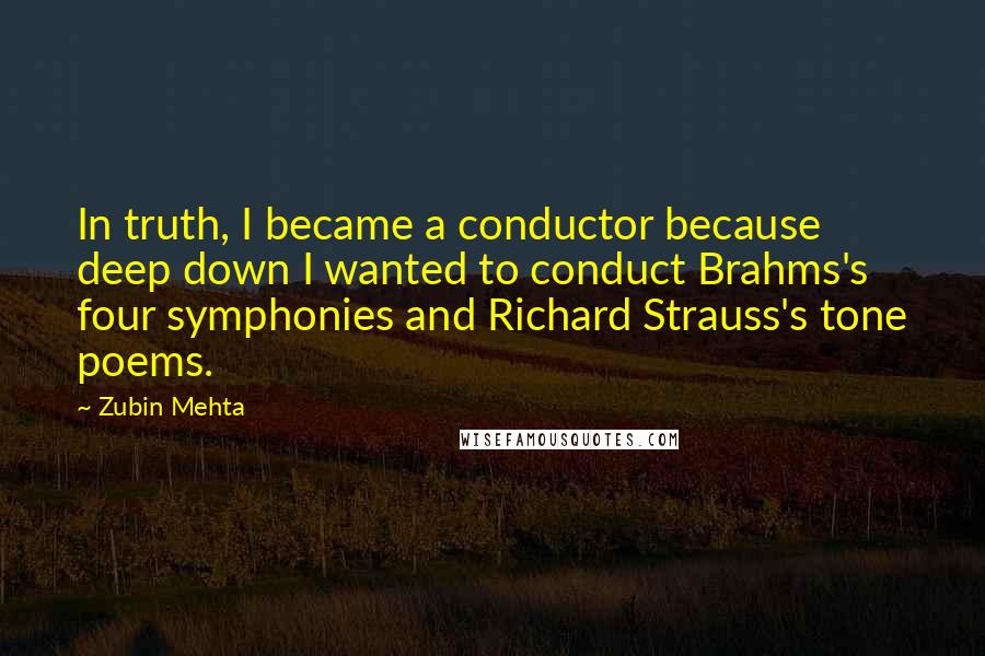 Zubin Mehta quotes: In truth, I became a conductor because deep down I wanted to conduct Brahms's four symphonies and Richard Strauss's tone poems.