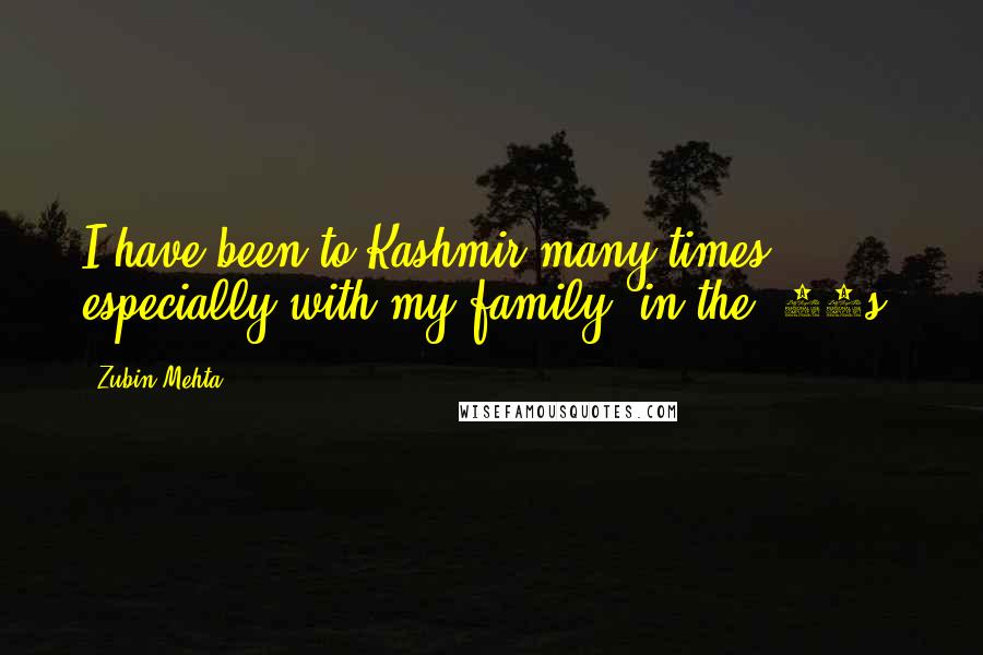 Zubin Mehta quotes: I have been to Kashmir many times, especially with my family, in the '70s.