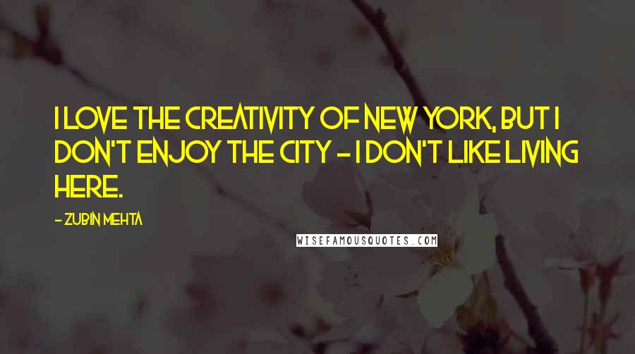 Zubin Mehta quotes: I love the creativity of New York, but I don't enjoy the city - I don't like living here.