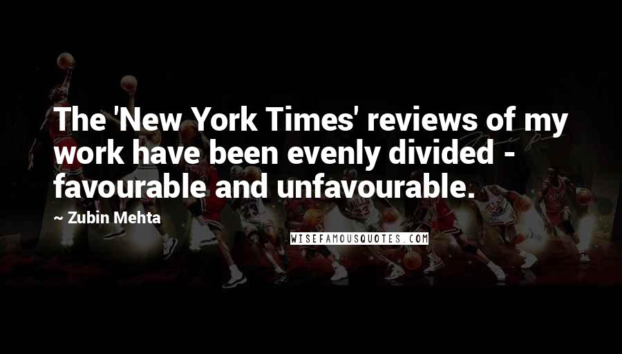 Zubin Mehta quotes: The 'New York Times' reviews of my work have been evenly divided - favourable and unfavourable.