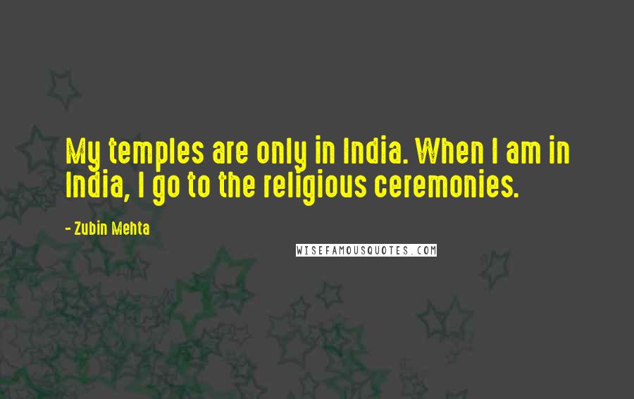 Zubin Mehta quotes: My temples are only in India. When I am in India, I go to the religious ceremonies.