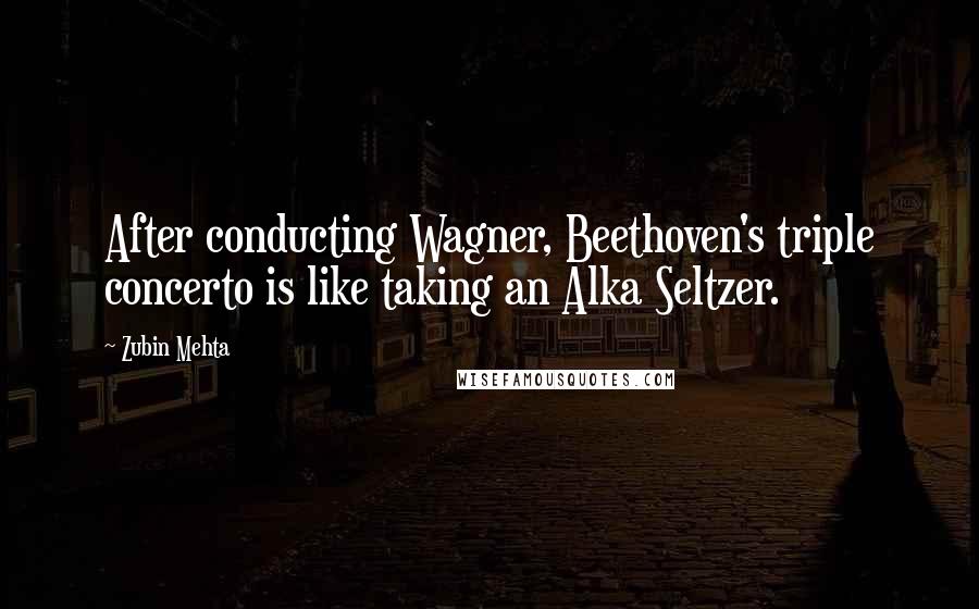 Zubin Mehta quotes: After conducting Wagner, Beethoven's triple concerto is like taking an Alka Seltzer.