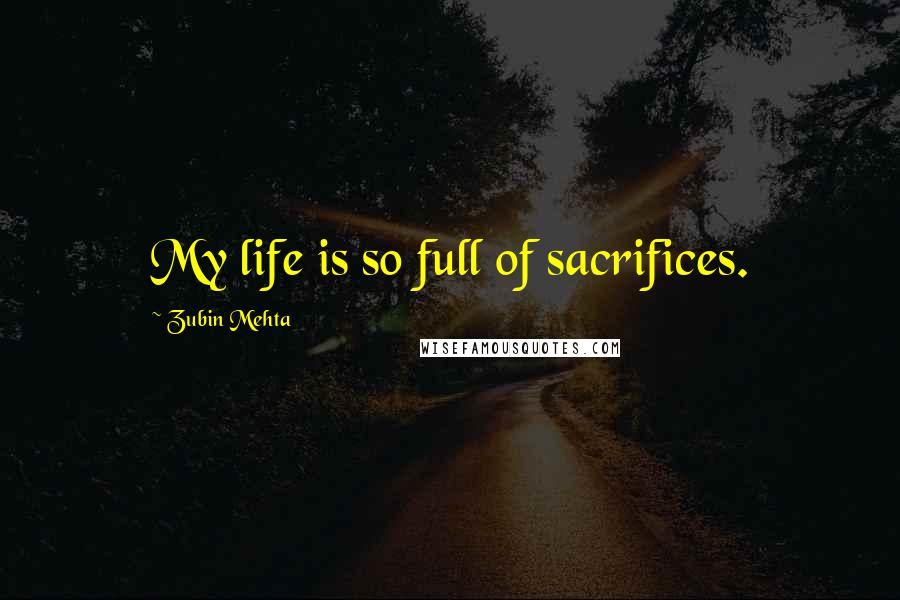 Zubin Mehta quotes: My life is so full of sacrifices.
