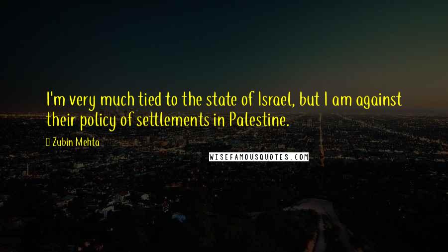 Zubin Mehta quotes: I'm very much tied to the state of Israel, but I am against their policy of settlements in Palestine.