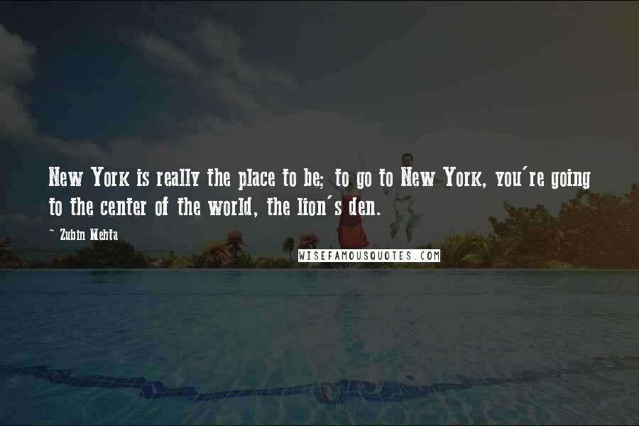 Zubin Mehta quotes: New York is really the place to be; to go to New York, you're going to the center of the world, the lion's den.