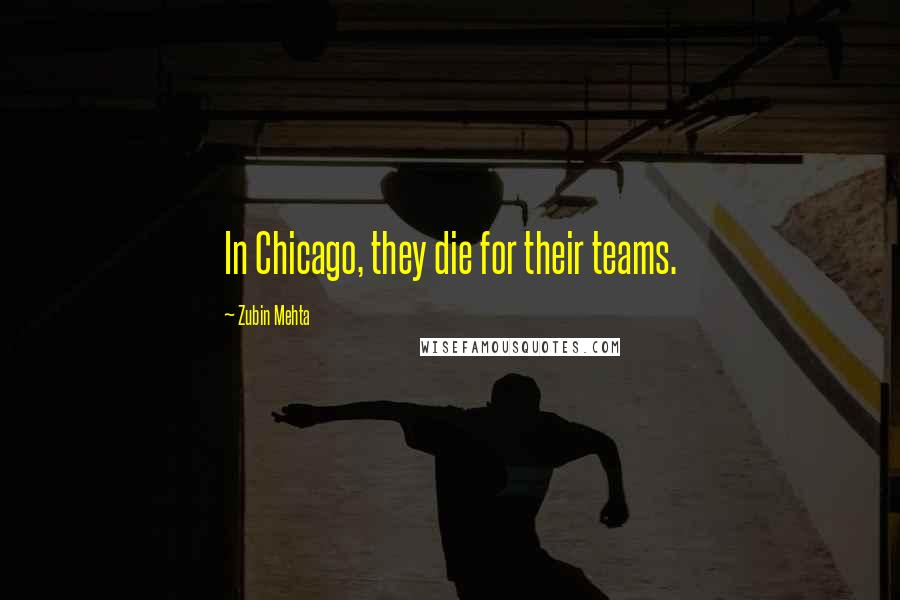 Zubin Mehta quotes: In Chicago, they die for their teams.