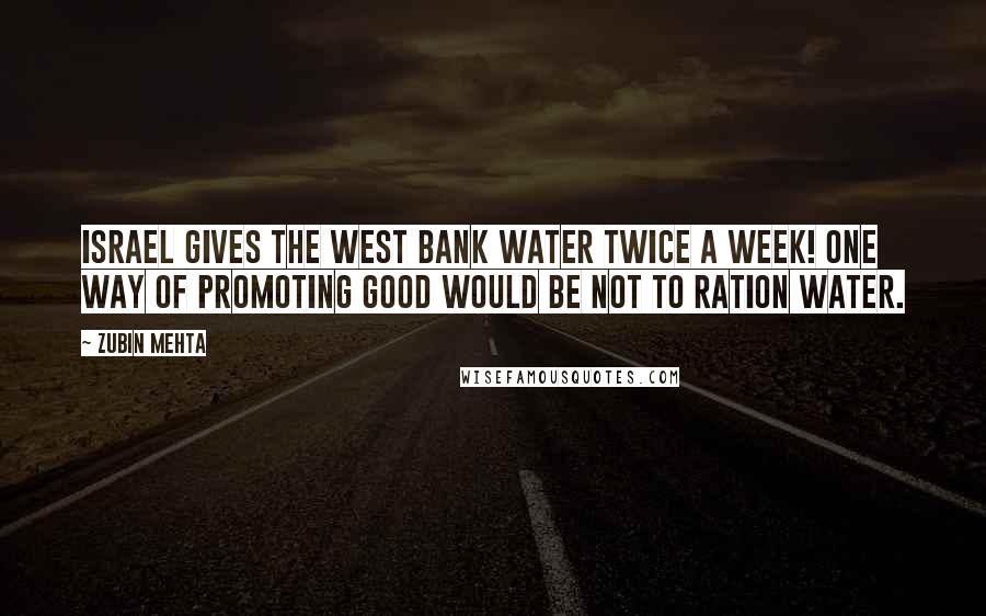 Zubin Mehta quotes: Israel gives the West Bank water twice a week! One way of promoting good would be not to ration water.